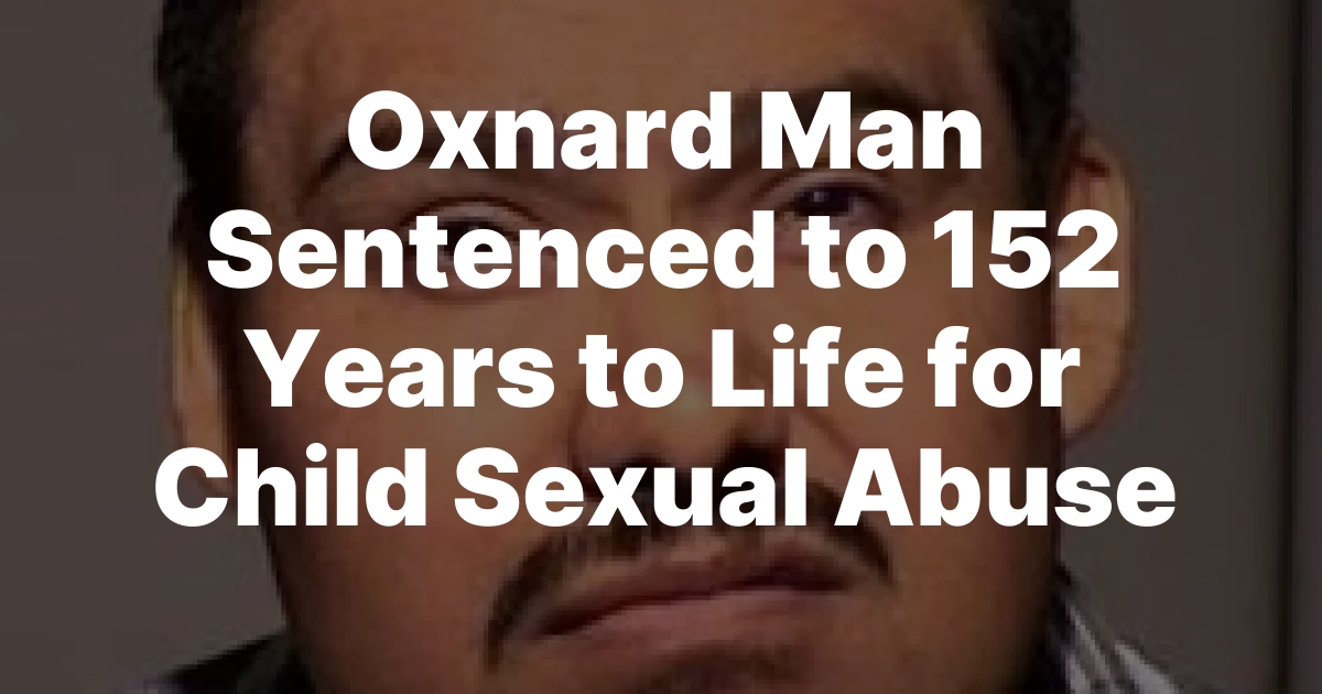 Oxnard Man Sentenced to 152 Years to Life for Child Sexual Abuse – El ...